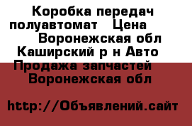 Коробка передач полуавтомат › Цена ­ 11 000 - Воронежская обл., Каширский р-н Авто » Продажа запчастей   . Воронежская обл.